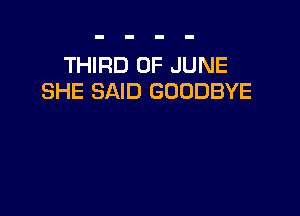 THIRD OF JUNE
SHE SAID GOODBYE