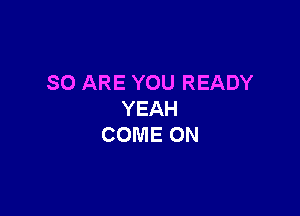 SO ARE YOU READY

YEAH
COME ON