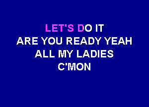 LET'S DO IT
ARE YOU READY YEAH

ALL MY LADIES
C'MON