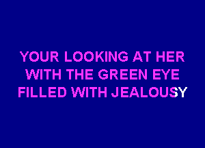 YOUR LOOKING AT HER
WITH THE GREEN EYE
FILLED WITH JEALOUSY