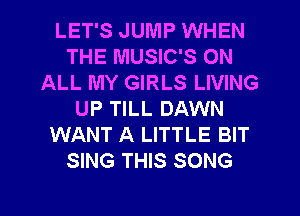 LET'S JUMP WHEN
THE MUSIC'S ON
ALL MY GIRLS LIVING
UP TILL DAWN
WANT A LITTLE BIT
SING THIS SONG