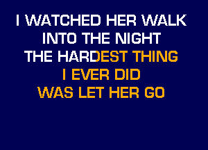 I WATCHED HER WALK
INTO THE NIGHT
THE HARDEST THING
I EVER DID
WAS LET HER GO