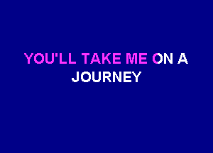 YOU'LL TAKE ME ON A

JOURNEY