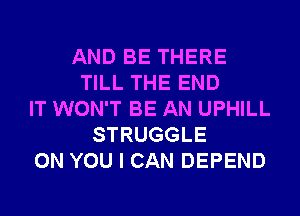 AND BE THERE
TILL THE END
IT WON'T BE AN UPHILL
STRUGGLE
ON YOU I CAN DEPEND