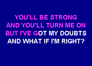 YOU'LL BE STRONG
AND YOU'LL TURN ME ON
BUT I'VE GOT MY DOUBTS
AND WHAT IF I'M RIGHT?