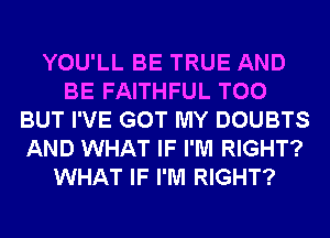 YOU'LL BE TRUE AND
BE FAITHFUL T00
BUT I'VE GOT MY DOUBTS
AND WHAT IF I'M RIGHT?
WHAT IF I'M RIGHT?