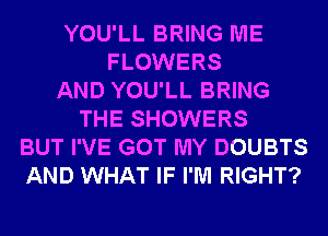 YOU'LL BRING ME
FLOWERS
AND YOU'LL BRING
THE SHOWERS
BUT I'VE GOT MY DOUBTS
AND WHAT IF I'M RIGHT?