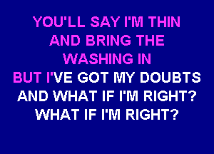 YOU'LL SAY I'M THIN
AND BRING THE
WASHING IN
BUT I'VE GOT MY DOUBTS
AND WHAT IF I'M RIGHT?
WHAT IF I'M RIGHT?