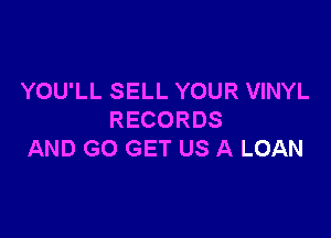 YOU'LL SELL YOUR VINYL

RECORDS
AND GO GET US A LOAN
