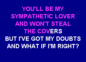 YOU'LL BE MY
SYMPATHETIC LOVER
AND WON'T STEAL
THE COVERS
BUT I'VE GOT MY DOUBTS
AND WHAT IF I'M RIGHT?