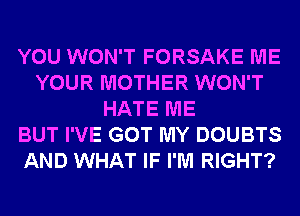 YOU WON'T FORSAKE ME
YOUR MOTHER WON'T
HATE ME
BUT I'VE GOT MY DOUBTS
AND WHAT IF I'M RIGHT?