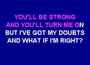 YOU'LL BE STRONG
AND YOU'LL TURN ME ON
BUT I'VE GOT MY DOUBTS
AND WHAT IF I'M RIGHT?