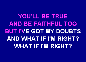 YOU'LL BE TRUE
AND BE FAITHFUL T00
BUT I'VE GOT MY DOUBTS
AND WHAT IF I'M RIGHT?
WHAT IF I'M RIGHT?