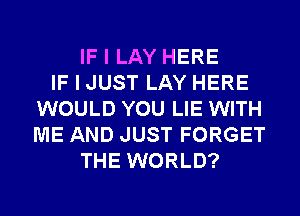 IF I LAY HERE
IF I JUST LAY HERE
WOULD YOU LIE WITH
ME AND JUST FORGET
THE WORLD?