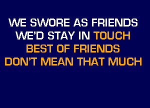 WE SWORE AS FRIENDS
WE'D STAY IN TOUCH
BEST OF FRIENDS
DON'T MEAN THAT MUCH