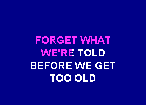 FORGET WHAT

WE'RE TOLD
BEFORE WE GET
T00 OLD