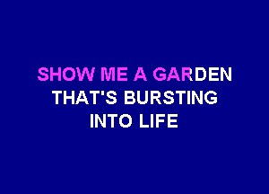 SHOW ME A GARDEN

THAT'S BURSTING
INTO LIFE