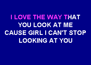 I LOVE THE WAY THAT
YOU LOOK AT ME

CAUSE GIRL I CAN'T STOP
LOOKING AT YOU