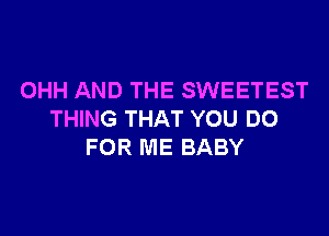 OHH AND THE SWEETEST

THING THAT YOU DO
FOR ME BABY