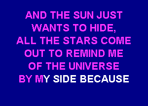 AND THE SUN JUST
WANTS TO HIDE,
ALL THE STARS COME
OUT TO REMIND ME
OF THE UNIVERSE
BY MY SIDE BECAUSE