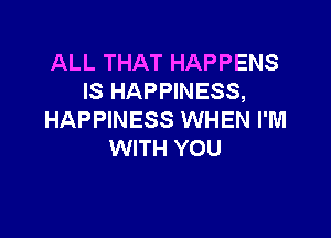 ALL THAT HAPPENS
IS HAPPINESS,

HAPPINESS WHEN I'M
WITH YOU