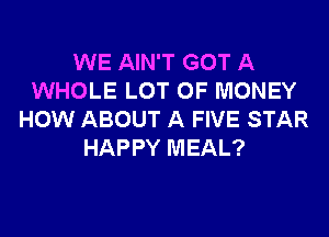 WE AIN'T GOT A
WHOLE LOT OF MONEY
HOW ABOUT A FIVE STAR
HAPPY MEAL?