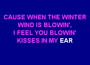 CAUSE WHEN THE WINTER
WIND IS BLOWIN',
I FEEL YOU BLOWIN'
KISSES IN MY EAR