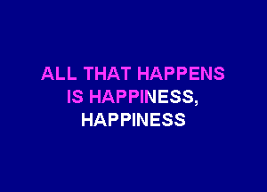 ALL THAT HAPPENS

IS HAPPINESS,
HAPPINESS