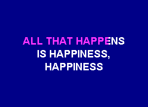 ALL THAT HAPPENS

IS HAPPINESS,
HAPPINESS