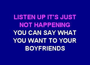 LISTEN UP IT'S JUST
NOT HAPPENING

YOU CAN SAY WHAT
YOU WANT TO YOUR
BOYFRIENDS