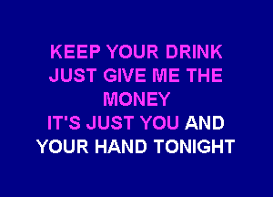 KEEP YOUR DRINK
JUST GIVE ME THE
MONEY
IT'S JUST YOU AND
YOUR HAND TONIGHT

g