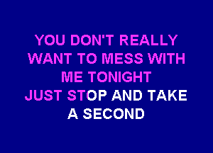 YOU DON'T REALLY
WANT TO MESS WITH

ME TONIGHT
JUST STOP AND TAKE
A SECOND