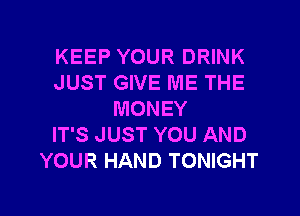 KEEP YOUR DRINK
JUST GIVE ME THE
MONEY
IT'S JUST YOU AND
YOUR HAND TONIGHT

g