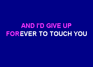 AND I'D GIVE UP

FOREVER TO TOUCH YOU
