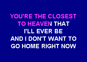 YOU'RE THE CLOSEST
T0 HEAVEN THAT
I'LL EVER BE
AND I DON'T WANT TO
GO HOME RIGHT NOW