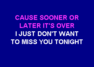 CAUSE SOONER 0R
LATER IT'S OVER

I JUST DON'T WANT
TO MISS YOU TONIGHT