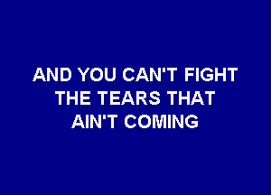 AND YOU CAN'T FIGHT

THE TEARS THAT
AIN'T COMING