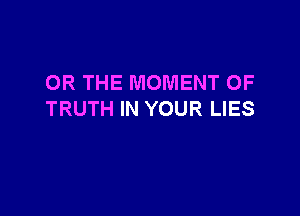 OR THE MOMENT OF

TRUTH IN YOUR LIES