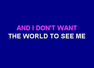 AND I DON'T WANT

THE WORLD TO SEE ME