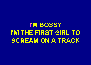 I'M BOSSY

I'M THE FIRST GIRL T0
SCREAM ON A TRACK