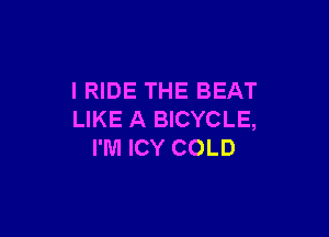 l RIDE THE BEAT

LIKE A BICYCLE,
I'M ICY COLD