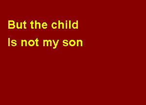 But the child
Is not my son