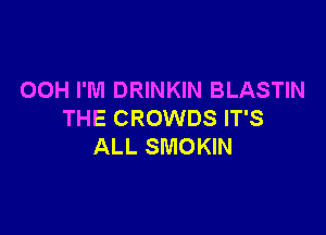 OOH I'M DRINKIN BLASTIN

THE CROWDS IT'S
ALL SMOKIN