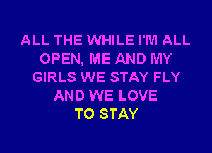 ALL THE WHILE I'M ALL
OPEN, ME AND MY
GIRLS WE STAY FLY
AND WE LOVE
TO STAY

g