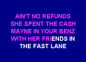 AIN'T NO REFUNDS
SHE SPENT THE CASH
MAYNE IN YOUR BENZ
WITH HER FRIENDS IN

THE FAST LANE