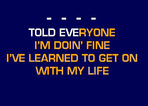 TOLD EVERYONE
I'M DOIN' FINE
I'VE LEARNED TO GET ON
WITH MY LIFE