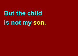 But the child
Is not my son,