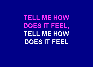 TELL ME HOW
DOES IT FEEL,

TELL ME HOW
DOES IT FEEL