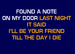 FOUND A NOTE
ON MY DOOR LAST NIGHT
IT SAID
I'LL BE YOUR FRIEND
TILL THE DAY I DIE