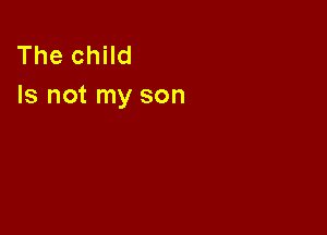 The child
Is not my son
